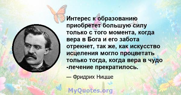 Интерес к образованию приобретет большую силу только с того момента, когда вера в Бога и его забота отрекнет, так же, как искусство исцеления могло процветать только тогда, когда вера в чудо -лечение прекратилось.