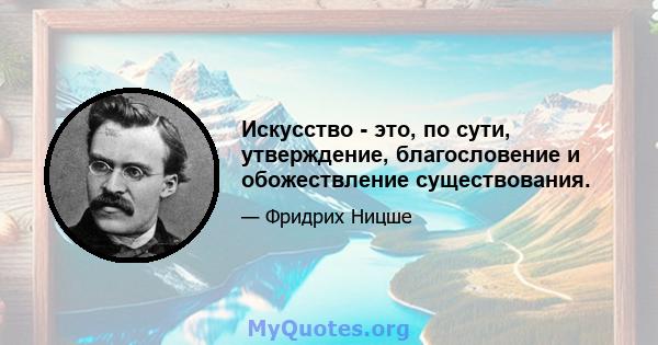 Искусство - это, по сути, утверждение, благословение и обожествление существования.