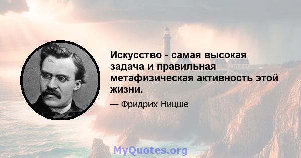 Искусство - самая высокая задача и правильная метафизическая активность этой жизни.