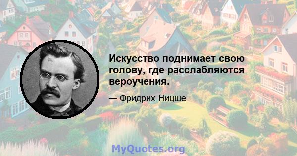 Искусство поднимает свою голову, где расслабляются вероучения.