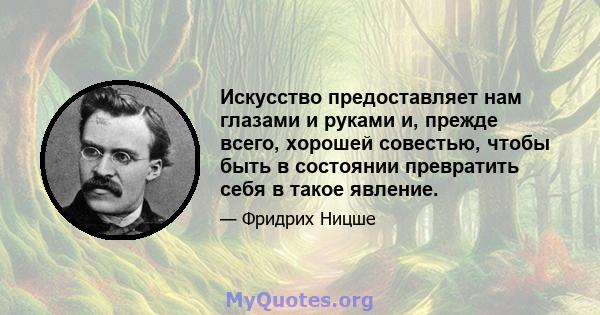 Искусство предоставляет нам глазами и руками и, прежде всего, хорошей совестью, чтобы быть в состоянии превратить себя в такое явление.