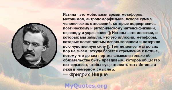 Истина - это мобильная армия метафоров, метонимов, антропоморфизмов, вскоре сумма человеческих отношений, которые подвергались поэтическому и риторическому интенсификации, переводу и украшению []; Истины - это иллюзии,