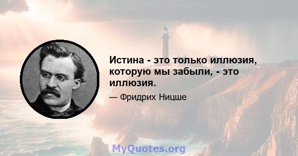 Истина - это только иллюзия, которую мы забыли, - это иллюзия.