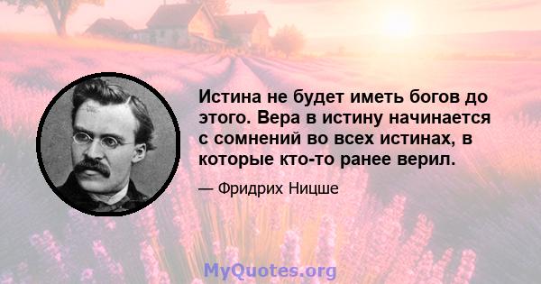 Истина не будет иметь богов до этого. Вера в истину начинается с сомнений во всех истинах, в которые кто-то ранее верил.