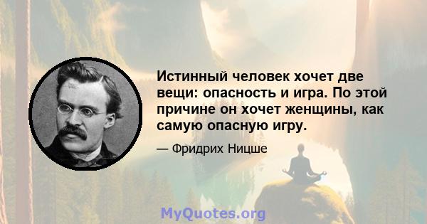 Истинный человек хочет две вещи: опасность и игра. По этой причине он хочет женщины, как самую опасную игру.