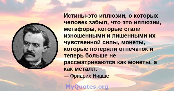 Истины-это иллюзии, о которых человек забыл, что это иллюзии, метафоры, которые стали изношенными и лишенными их чувственной силы, монеты, которые потеряли отпечаток и теперь больше не рассматриваются как монеты, а как