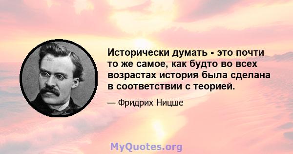 Исторически думать - это почти то же самое, как будто во всех возрастах история была сделана в соответствии с теорией.