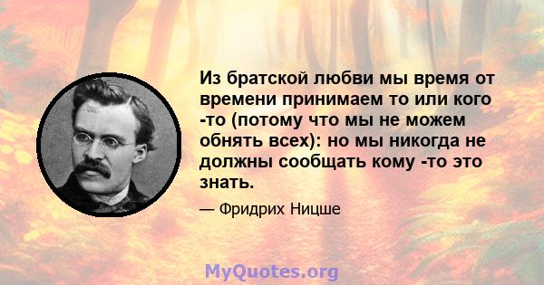 Из братской любви мы время от времени принимаем то или кого -то (потому что мы не можем обнять всех): но мы никогда не должны сообщать кому -то это знать.