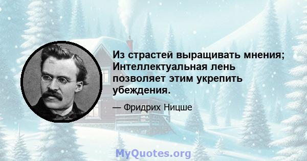 Из страстей выращивать мнения; Интеллектуальная лень позволяет этим укрепить убеждения.