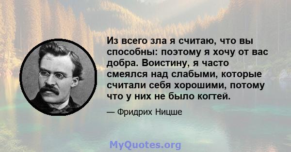 Из всего зла я считаю, что вы способны: поэтому я хочу от вас добра. Воистину, я часто смеялся над слабыми, которые считали себя хорошими, потому что у них не было когтей.