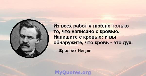 Из всех работ я люблю только то, что написано с кровью. Напишите с кровью: и вы обнаружите, что кровь - это дух.