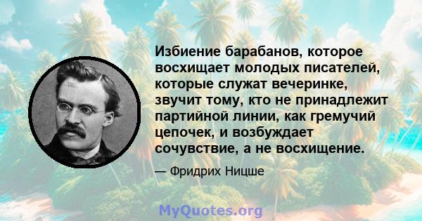 Избиение барабанов, которое восхищает молодых писателей, которые служат вечеринке, звучит тому, кто не принадлежит партийной линии, как гремучий цепочек, и возбуждает сочувствие, а не восхищение.