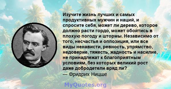 Изучите жизнь лучших и самых продуктивных мужчин и наций, и спросите себя, может ли дерево, которое должно расти гордо, может обойтись в плохую погоду и штормы. Независимо от того, несчастья и оппозиция, или все виды