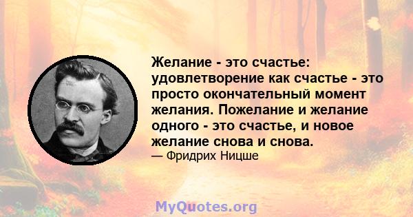 Желание - это счастье: удовлетворение как счастье - это просто окончательный момент желания. Пожелание и желание одного - это счастье, и новое желание снова и снова.