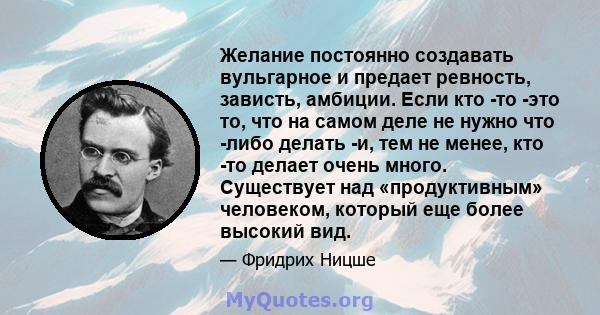 Желание постоянно создавать вульгарное и предает ревность, зависть, амбиции. Если кто -то -это то, что на самом деле не нужно что -либо делать -и, тем не менее, кто -то делает очень много. Существует над «продуктивным»