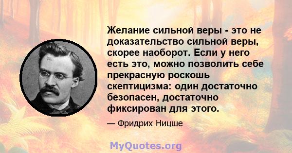 Желание сильной веры - это не доказательство сильной веры, скорее наоборот. Если у него есть это, можно позволить себе прекрасную роскошь скептицизма: один достаточно безопасен, достаточно фиксирован для этого.