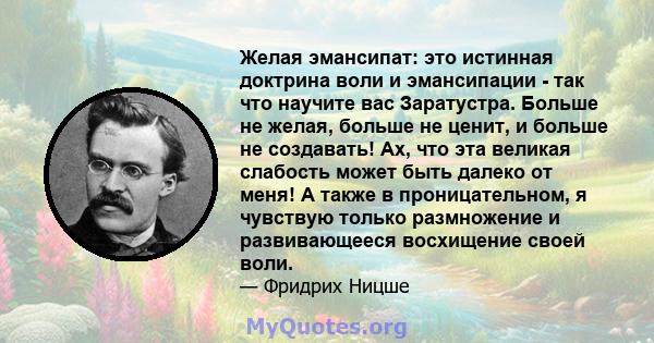 Желая эмансипат: это истинная доктрина воли и эмансипации - так что научите вас Заратустра. Больше не желая, больше не ценит, и больше не создавать! Ах, что эта великая слабость может быть далеко от меня! А также в