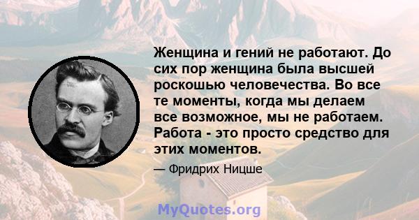 Женщина и гений не работают. До сих пор женщина была высшей роскошью человечества. Во все те моменты, когда мы делаем все возможное, мы не работаем. Работа - это просто средство для этих моментов.