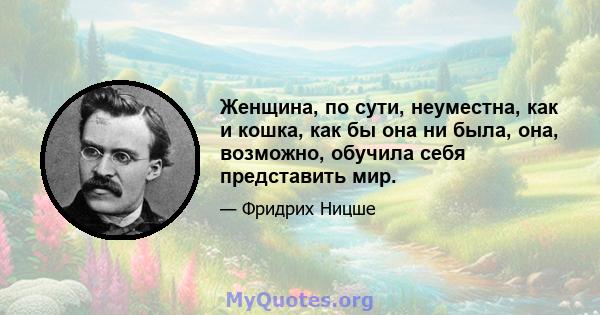 Женщина, по сути, неуместна, как и кошка, как бы она ни была, она, возможно, обучила себя представить мир.