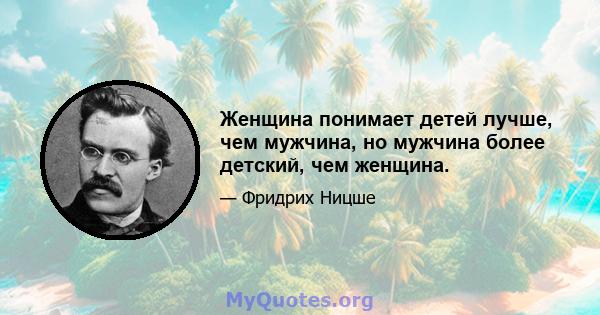 Женщина понимает детей лучше, чем мужчина, но мужчина более детский, чем женщина.