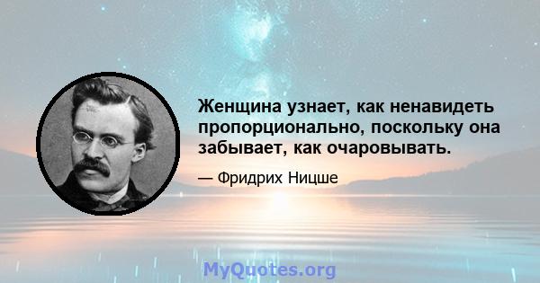 Женщина узнает, как ненавидеть пропорционально, поскольку она забывает, как очаровывать.