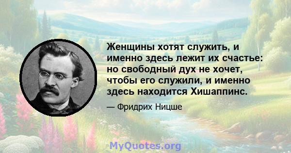 Женщины хотят служить, и именно здесь лежит их счастье: но свободный дух не хочет, чтобы его служили, и именно здесь находится Хишаппинс.