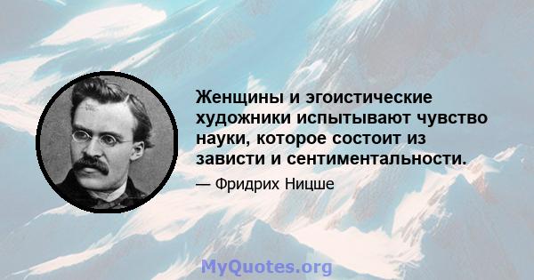 Женщины и эгоистические художники испытывают чувство науки, которое состоит из зависти и сентиментальности.