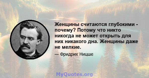 Женщины считаются глубокими - почему? Потому что никто никогда не может открыть для них никакого дна. Женщины даже не мелкие.