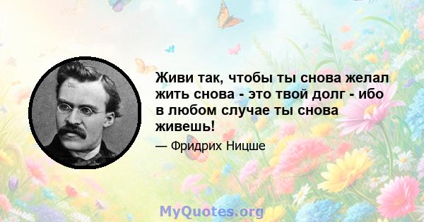 Живи так, чтобы ты снова желал жить снова - это твой долг - ибо в любом случае ты снова живешь!