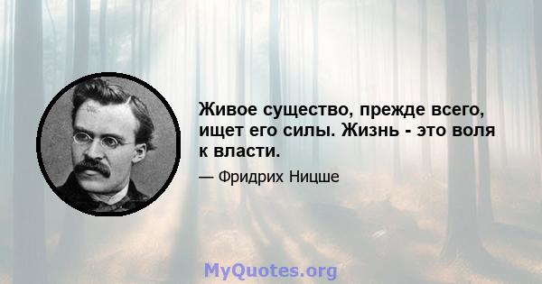 Живое существо, прежде всего, ищет его силы. Жизнь - это воля к власти.