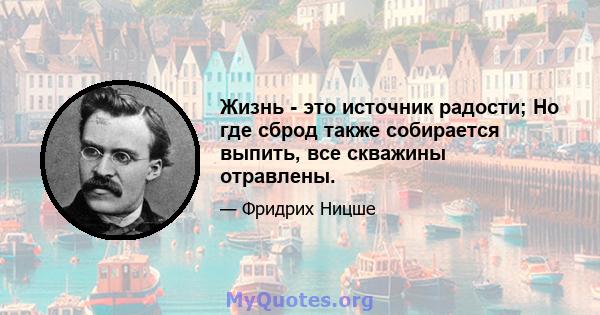 Жизнь - это источник радости; Но где сброд также собирается выпить, все скважины отравлены.