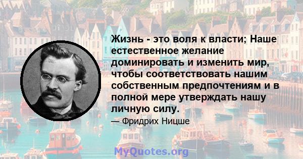 Жизнь - это воля к власти; Наше естественное желание доминировать и изменить мир, чтобы соответствовать нашим собственным предпочтениям и в полной мере утверждать нашу личную силу.