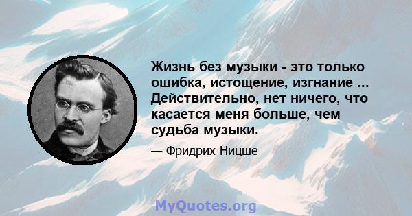 Жизнь без музыки - это только ошибка, истощение, изгнание ... Действительно, нет ничего, что касается меня больше, чем судьба музыки.