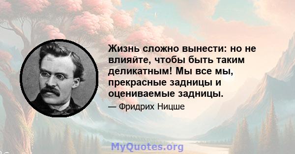 Жизнь сложно вынести: но не влияйте, чтобы быть таким деликатным! Мы все мы, прекрасные задницы и оцениваемые задницы.