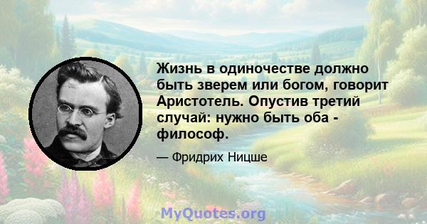 Жизнь в одиночестве должно быть зверем или богом, говорит Аристотель. Опустив третий случай: нужно быть оба - философ.