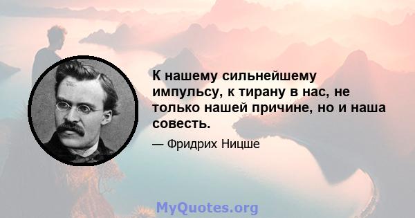 К нашему сильнейшему импульсу, к тирану в нас, не только нашей причине, но и наша совесть.