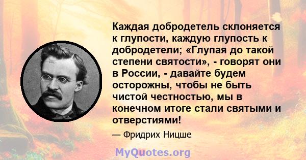 Каждая добродетель склоняется к глупости, каждую глупость к добродетели; «Глупая до такой степени святости», - говорят они в России, - давайте будем осторожны, чтобы не быть чистой честностью, мы в конечном итоге стали