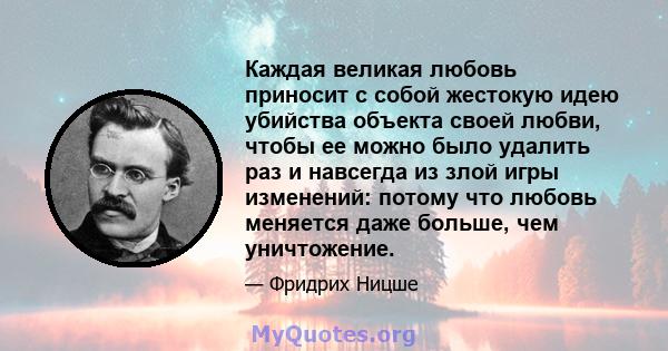 Каждая великая любовь приносит с собой жестокую идею убийства объекта своей любви, чтобы ее можно было удалить раз и навсегда из злой игры изменений: потому что любовь меняется даже больше, чем уничтожение.