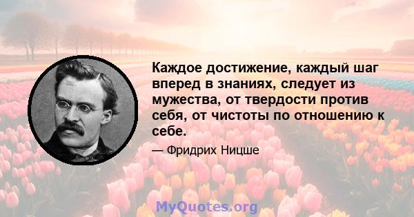 Каждое достижение, каждый шаг вперед в знаниях, следует из мужества, от твердости против себя, от чистоты по отношению к себе.