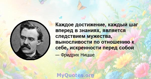 Каждое достижение, каждый шаг вперед в знаниях, является следствием мужества, выносливости по отношению к себе, искренности перед собой