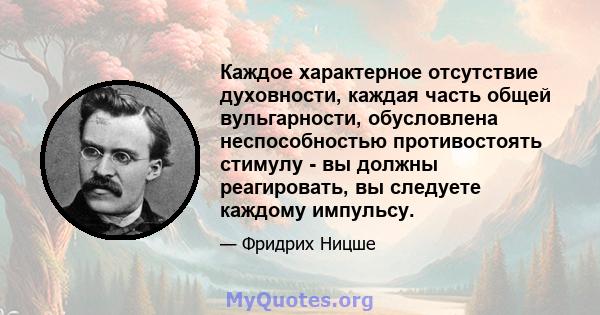 Каждое характерное отсутствие духовности, каждая часть общей вульгарности, обусловлена ​​неспособностью противостоять стимулу - вы должны реагировать, вы следуете каждому импульсу.