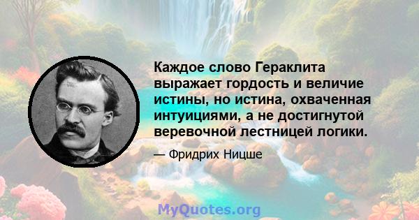 Каждое слово Гераклита выражает гордость и величие истины, но истина, охваченная интуициями, а не достигнутой веревочной лестницей логики.