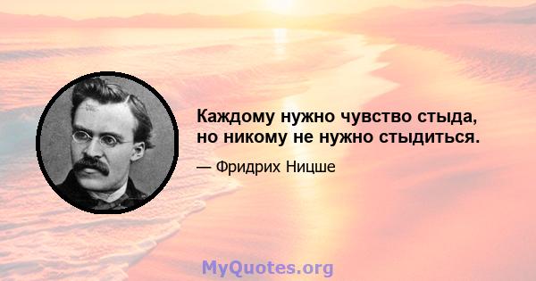 Каждому нужно чувство стыда, но никому не нужно стыдиться.