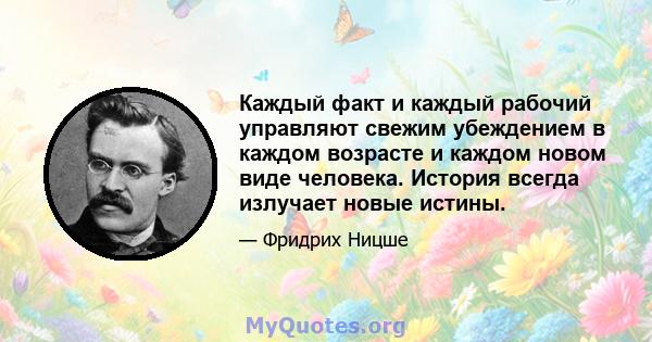 Каждый факт и каждый рабочий управляют свежим убеждением в каждом возрасте и каждом новом виде человека. История всегда излучает новые истины.