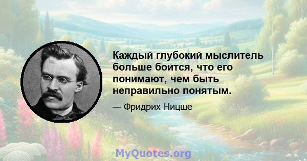 Каждый глубокий мыслитель больше боится, что его понимают, чем быть неправильно понятым.