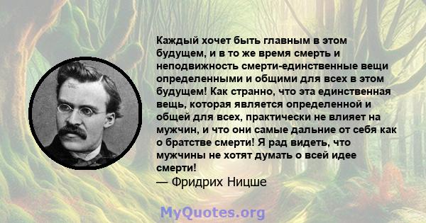 Каждый хочет быть главным в этом будущем, и в то же время смерть и неподвижность смерти-единственные вещи определенными и общими для всех в этом будущем! Как странно, что эта единственная вещь, которая является