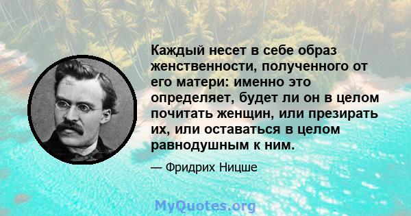 Каждый несет в себе образ женственности, полученного от его матери: именно это определяет, будет ли он в целом почитать женщин, или презирать их, или оставаться в целом равнодушным к ним.