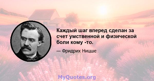 Каждый шаг вперед сделан за счет умственной и физической боли кому -то.