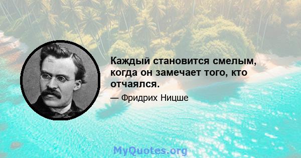 Каждый становится смелым, когда он замечает того, кто отчаялся.