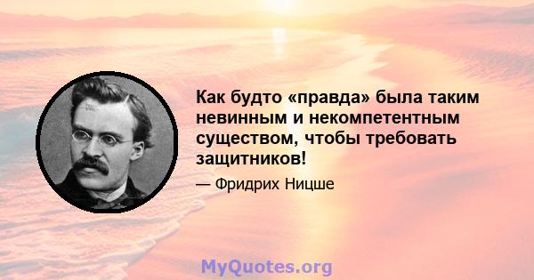 Как будто «правда» была таким невинным и некомпетентным существом, чтобы требовать защитников!